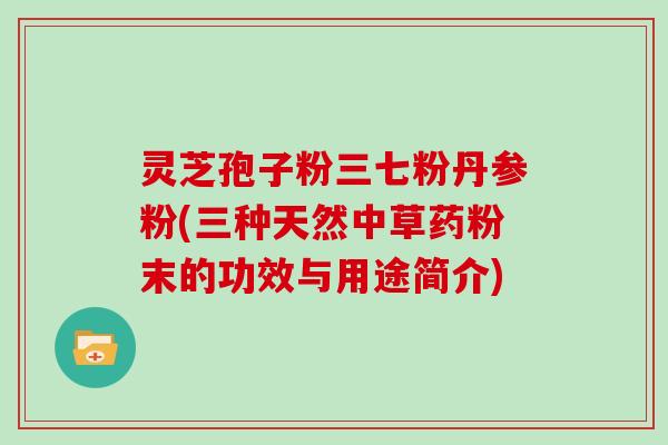 灵芝孢子粉三七粉丹参粉(三种天然中草药粉末的功效与用途简介)