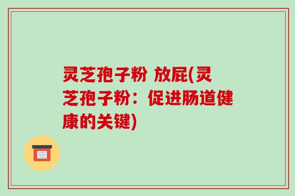 灵芝孢子粉 放屁(灵芝孢子粉：促进肠道健康的关键)