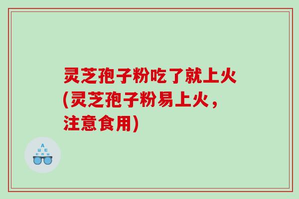 灵芝孢子粉吃了就上火(灵芝孢子粉易上火，注意食用)