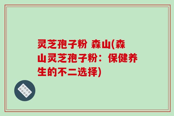 灵芝孢子粉 森山(森山灵芝孢子粉：保健养生的不二选择)