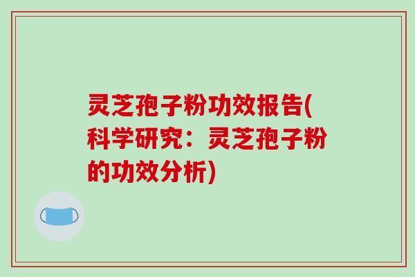 灵芝孢子粉功效报告(科学研究：灵芝孢子粉的功效分析)