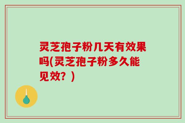 灵芝孢子粉几天有效果吗(灵芝孢子粉多久能见效？)