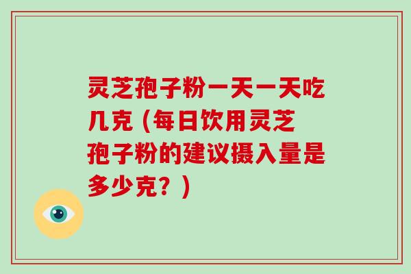 灵芝孢子粉一天一天吃几克 (每日饮用灵芝孢子粉的建议摄入量是多少克？)