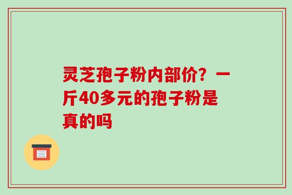灵芝孢子粉内部价？一斤40多元的孢子粉是真的吗