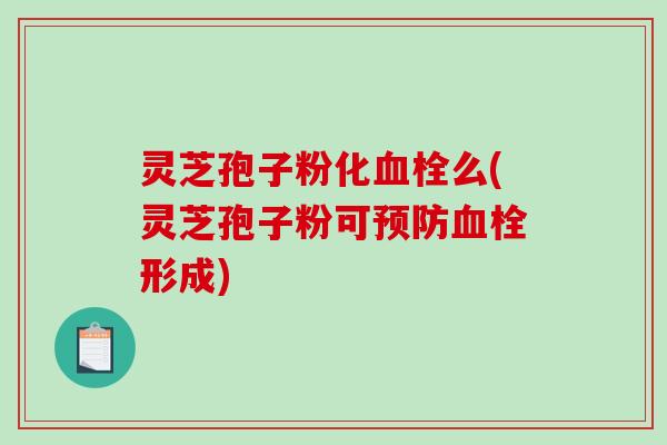 灵芝孢子粉化么(灵芝孢子粉可形成)