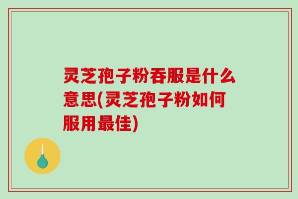灵芝孢子粉吞服是什么意思(灵芝孢子粉如何服用佳) 灵芝孢子粉吞服是什么意思(灵芝孢子粉如何服用佳)