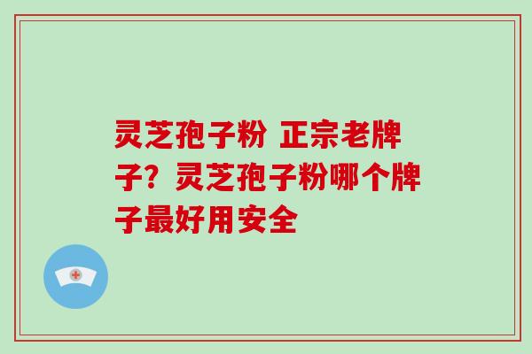 灵芝孢子粉 正宗老牌子？灵芝孢子粉哪个牌子好用安全