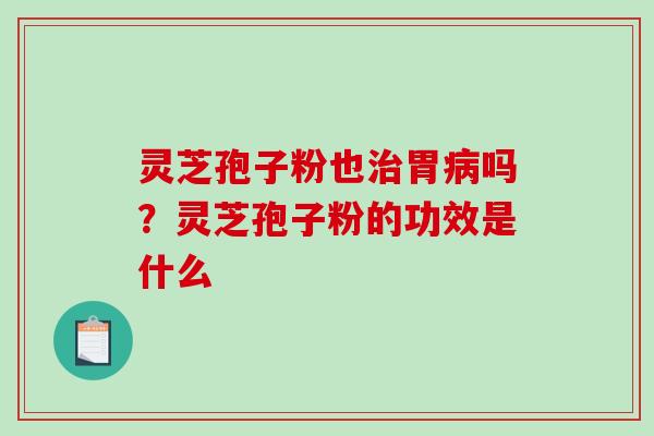 灵芝孢子粉也治胃病吗？灵芝孢子粉的功效是什么