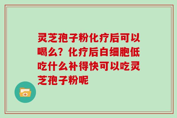 灵芝孢子粉化疗后可以喝么？化疗后白细胞低吃什么补得快可以吃灵芝孢子粉呢
