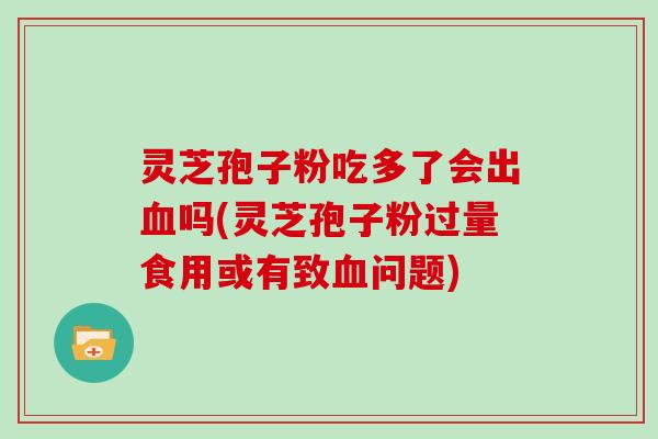 灵芝孢子粉吃多了会出血吗(灵芝孢子粉过量食用或有致血问题)