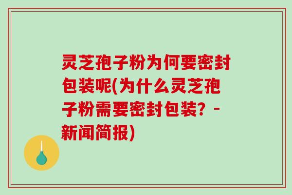灵芝孢子粉为何要密封包装呢(为什么灵芝孢子粉需要密封包装？-新闻简报)