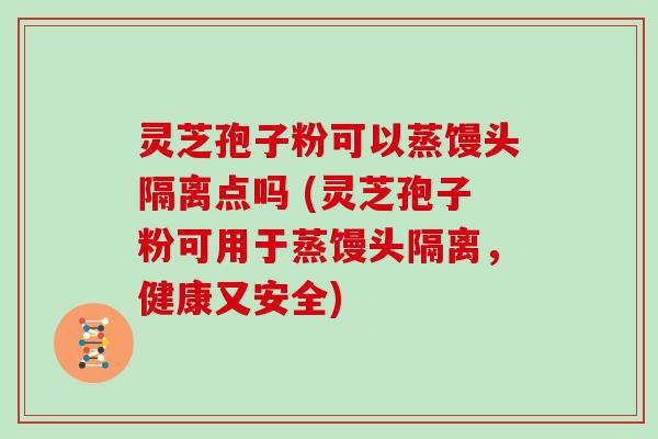 灵芝孢子粉可以蒸馒头隔离点吗 (灵芝孢子粉可用于蒸馒头隔离，健康又安全)