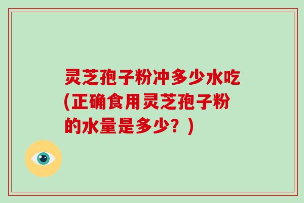 灵芝孢子粉冲多少水吃(正确食用灵芝孢子粉的水量是多少？)