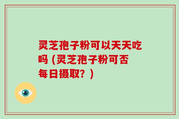 灵芝孢子粉可以天天吃吗 (灵芝孢子粉可否每日摄取？)