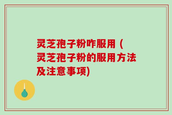 灵芝孢子粉咋服用 (灵芝孢子粉的服用方法及注意事项)