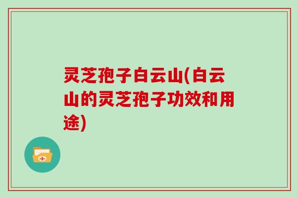 灵芝孢子白云山(白云山的灵芝孢子功效和用途)