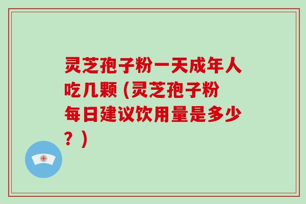 灵芝孢子粉一天成年人吃几颗 (灵芝孢子粉每日建议饮用量是多少？)