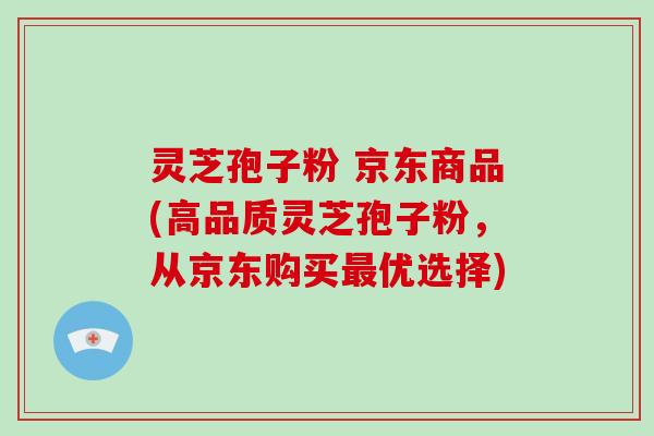 灵芝孢子粉 京东商品(高品质灵芝孢子粉，从京东购买优选择)