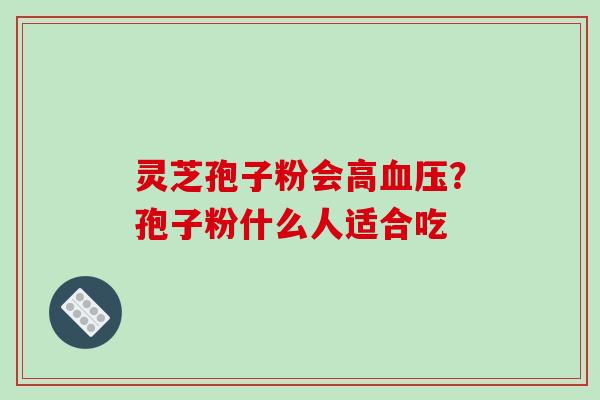 灵芝孢子粉会高？孢子粉什么人适合吃