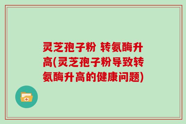 灵芝孢子粉 转氨酶升高(灵芝孢子粉导致转氨酶升高的健康问题)