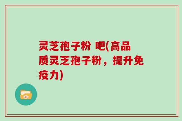 灵芝孢子粉 吧(高品质灵芝孢子粉，提升免疫力)