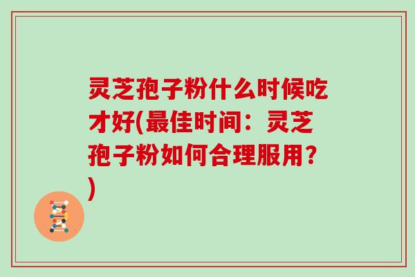 灵芝孢子粉什么时候吃才好(佳时间：灵芝孢子粉如何合理服用？)