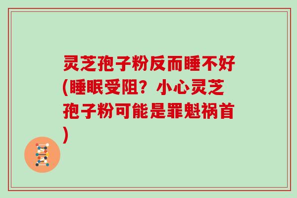 灵芝孢子粉反而睡不好(受阻？小心灵芝孢子粉可能是罪魁祸首)