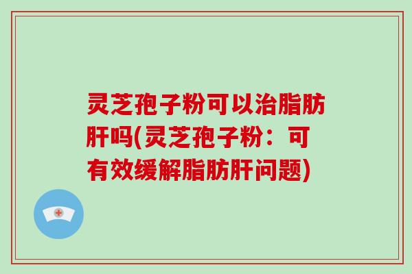 灵芝孢子粉可以脂肪吗(灵芝孢子粉：可有效缓解脂肪问题)