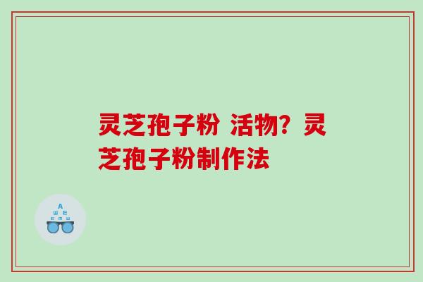 灵芝孢子粉 活物？灵芝孢子粉制作法