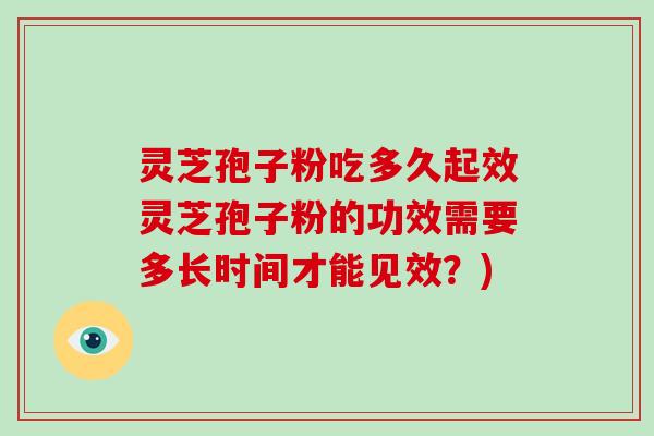 灵芝孢子粉吃多久起效灵芝孢子粉的功效需要多长时间才能见效？)