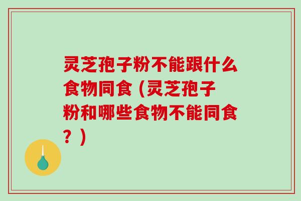 灵芝孢子粉不能跟什么食物同食 (灵芝孢子粉和哪些食物不能同食？)