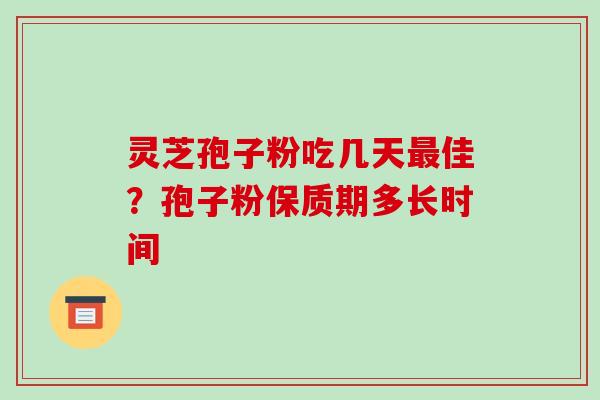 灵芝孢子粉吃几天佳？孢子粉保质期多长时间