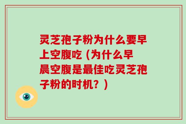 灵芝孢子粉为什么要早上空腹吃 (为什么早晨空腹是最佳吃灵芝孢子粉的时机？)