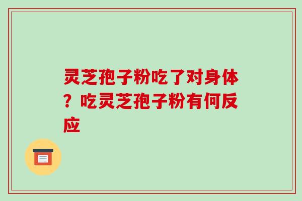 灵芝孢子粉吃了对身体？吃灵芝孢子粉有何反应