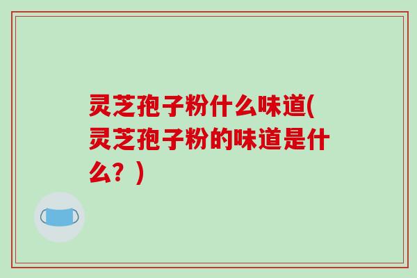 灵芝孢子粉什么味道(灵芝孢子粉的味道是什么？)