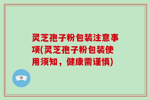 灵芝孢子粉包装注意事项(灵芝孢子粉包装使用须知，健康需谨慎)