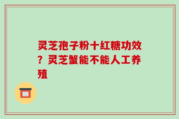 灵芝孢子粉十红糖功效？灵芝蟹能不能人工养殖