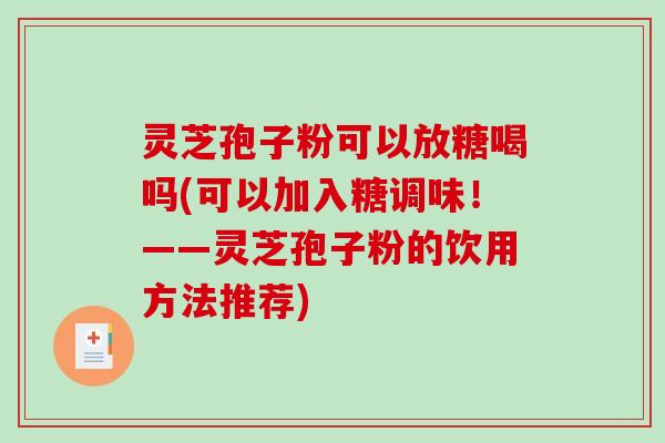 灵芝孢子粉可以放糖喝吗(可以加入糖调味！——灵芝孢子粉的饮用方法推荐)