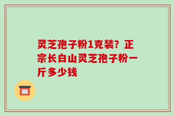 灵芝孢子粉1克装？正宗长白山灵芝孢子粉一斤多少钱