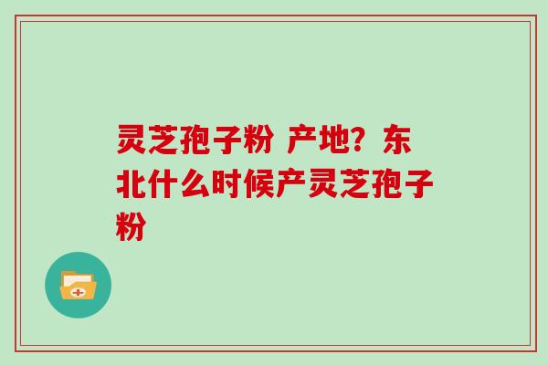 灵芝孢子粉 产地？东北什么时候产灵芝孢子粉