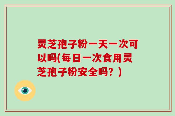 灵芝孢子粉一天一次可以吗(每日一次食用灵芝孢子粉安全吗？)