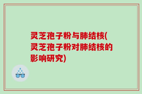 灵芝孢子粉与肺结核(灵芝孢子粉对肺结核的影响研究)