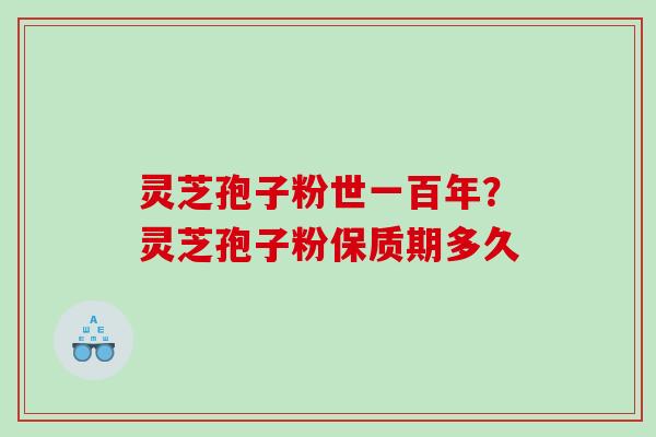 灵芝孢子粉世一百年？灵芝孢子粉保质期多久