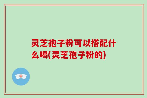 灵芝孢子粉可以搭配什么喝(灵芝孢子粉的)