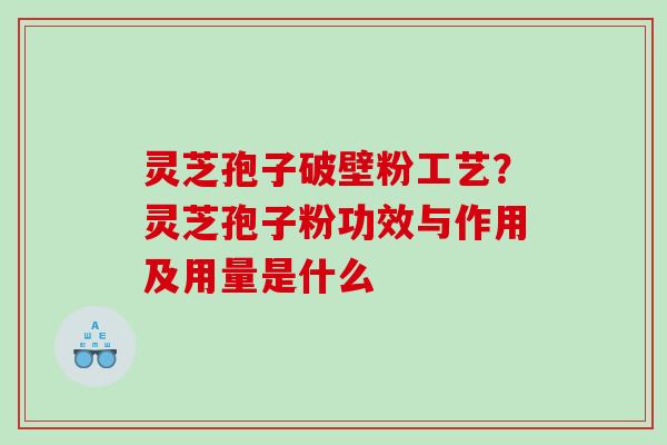 灵芝孢子破壁粉工艺？灵芝孢子粉功效与作用及用量是什么