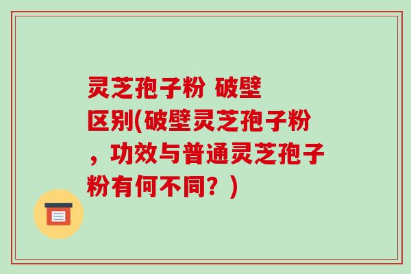 灵芝孢子粉 破壁  区别(破壁灵芝孢子粉，功效与普通灵芝孢子粉有何不同？)