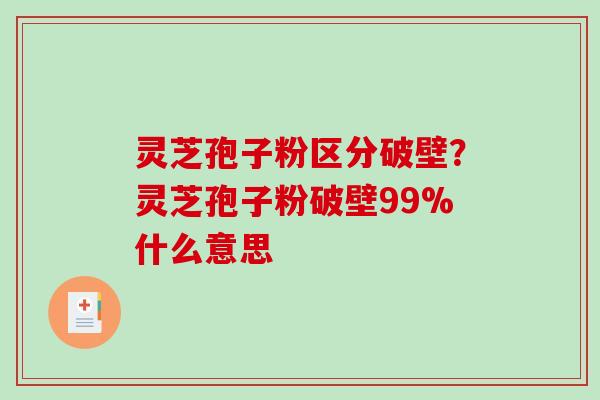 灵芝孢子粉区分破壁？灵芝孢子粉破壁99%什么意思