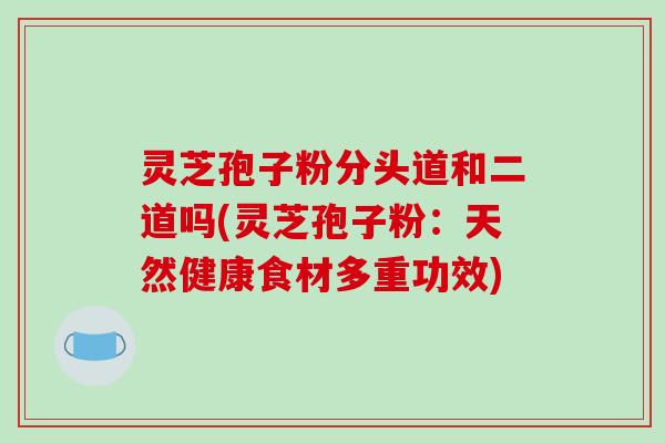 灵芝孢子粉分头道和二道吗(灵芝孢子粉：天然健康食材多重功效)