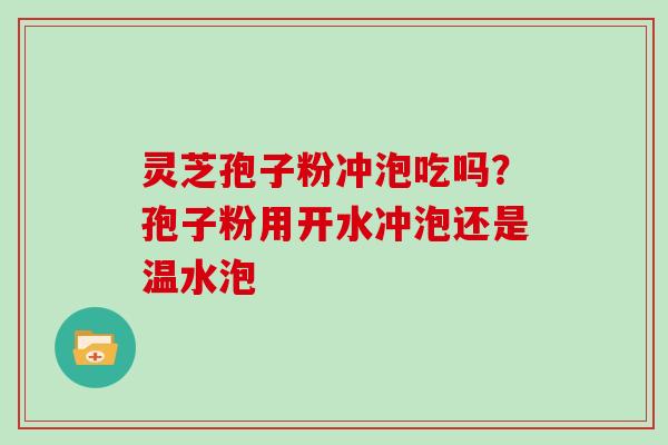 灵芝孢子粉冲泡吃吗？孢子粉用开水冲泡还是温水泡
