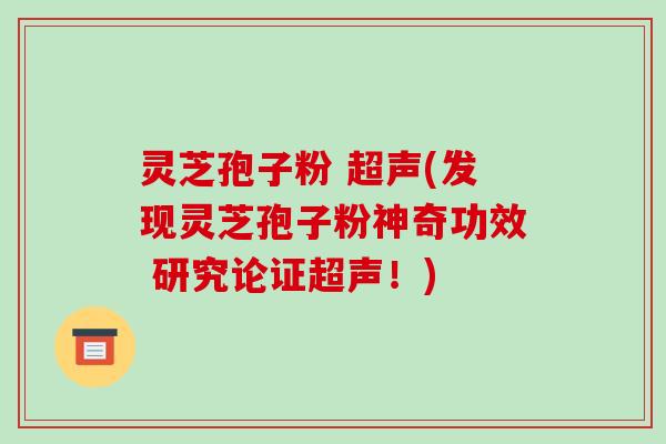 灵芝孢子粉 超声(发现灵芝孢子粉神奇功效 研究论证超声！)